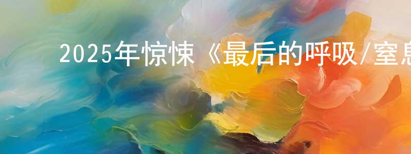 陈劲进的动漫综艺大全,2025年惊悚《最后的呼吸/窒息倒数》BD中英双字迅雷下载_电影天堂